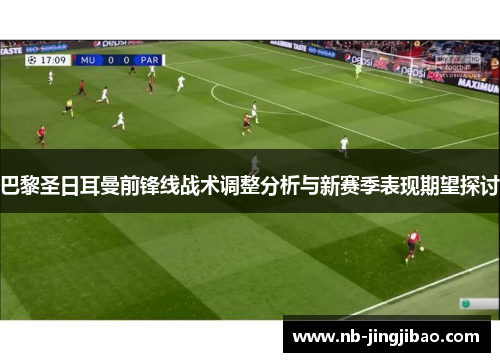 巴黎圣日耳曼前锋线战术调整分析与新赛季表现期望探讨