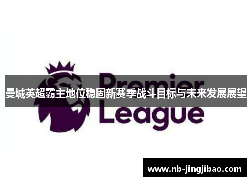 曼城英超霸主地位稳固新赛季战斗目标与未来发展展望