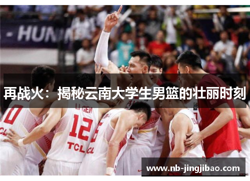 再战火：揭秘云南大学生男篮的壮丽时刻