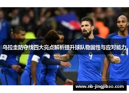 乌拉圭防守线四大亮点解析提升球队稳固性与应对能力