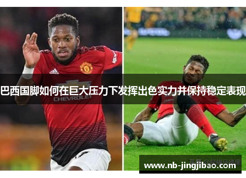 巴西国脚如何在巨大压力下发挥出色实力并保持稳定表现