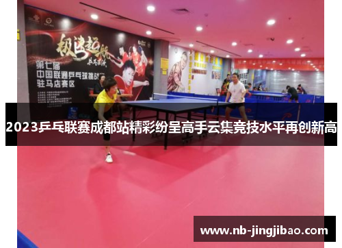 2023乒乓联赛成都站精彩纷呈高手云集竞技水平再创新高