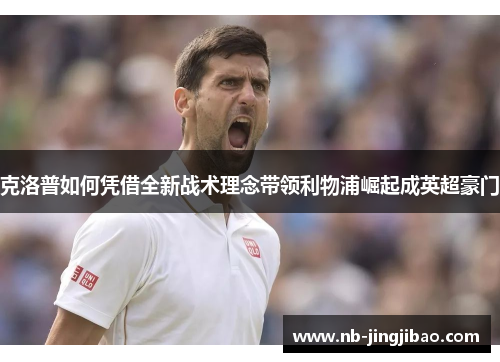 克洛普如何凭借全新战术理念带领利物浦崛起成英超豪门