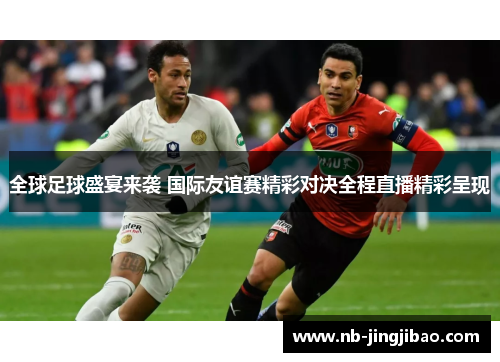 全球足球盛宴来袭 国际友谊赛精彩对决全程直播精彩呈现