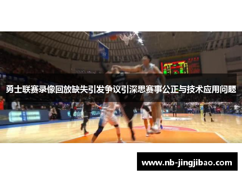 勇士联赛录像回放缺失引发争议引深思赛事公正与技术应用问题