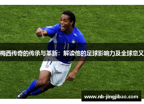 梅西传奇的传承与革新：解读他的足球影响力及全球意义