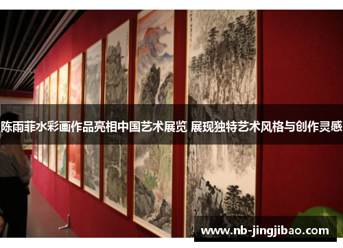 陈雨菲水彩画作品亮相中国艺术展览 展现独特艺术风格与创作灵感
