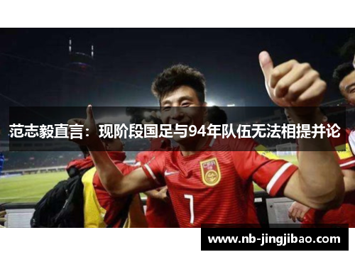 范志毅直言：现阶段国足与94年队伍无法相提并论 