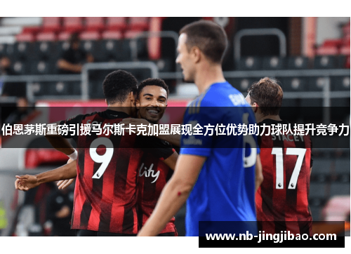 伯恩茅斯重磅引援马尔斯卡克加盟展现全方位优势助力球队提升竞争力