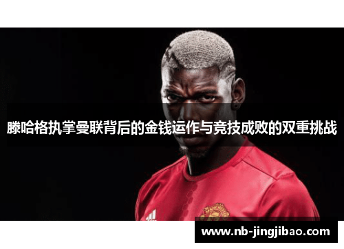 滕哈格执掌曼联背后的金钱运作与竞技成败的双重挑战