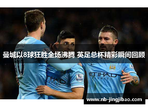 曼城以8球狂胜全场沸腾 英足总杯精彩瞬间回顾