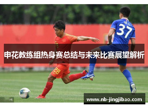 申花教练组热身赛总结与未来比赛展望解析
