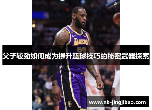 父子较劲如何成为提升篮球技巧的秘密武器探索
