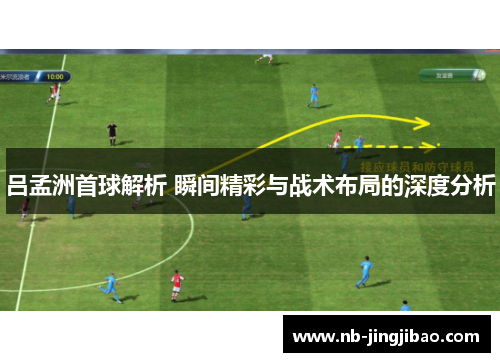吕孟洲首球解析 瞬间精彩与战术布局的深度分析