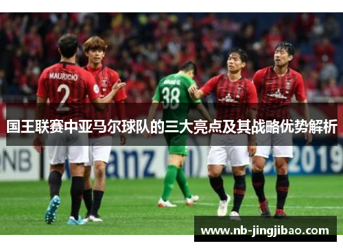 国王联赛中亚马尔球队的三大亮点及其战略优势解析