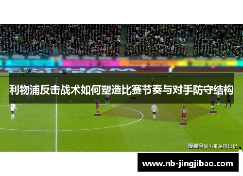 利物浦反击战术如何塑造比赛节奏与对手防守结构