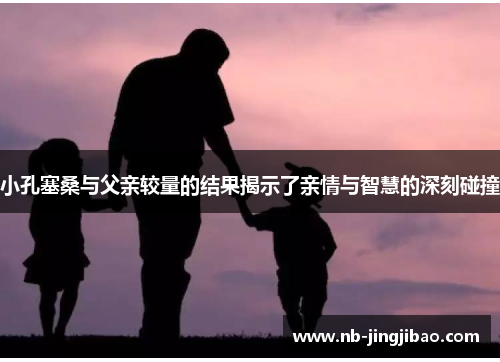 小孔塞桑与父亲较量的结果揭示了亲情与智慧的深刻碰撞