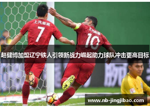 赵健博加盟辽宁铁人引领新战力崛起助力球队冲击更高目标