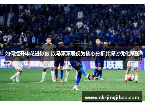 如何提升申花进球数 以马莱莱表现为核心分析并探讨优化策略