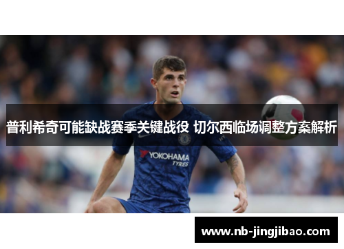 普利希奇可能缺战赛季关键战役 切尔西临场调整方案解析