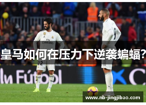 皇马如何在压力下逆袭蝙蝠？