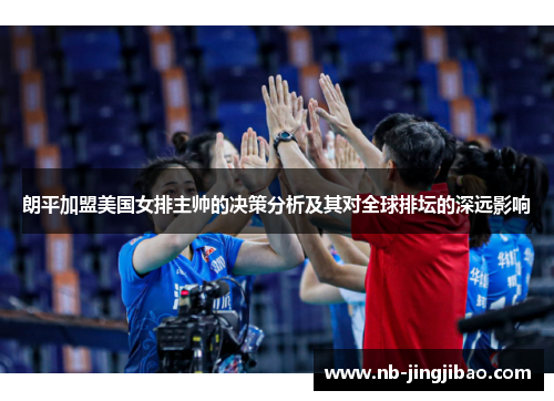 朗平加盟美国女排主帅的决策分析及其对全球排坛的深远影响
