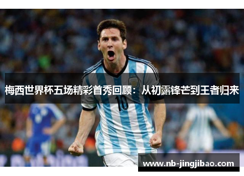 梅西世界杯五场精彩首秀回顾：从初露锋芒到王者归来