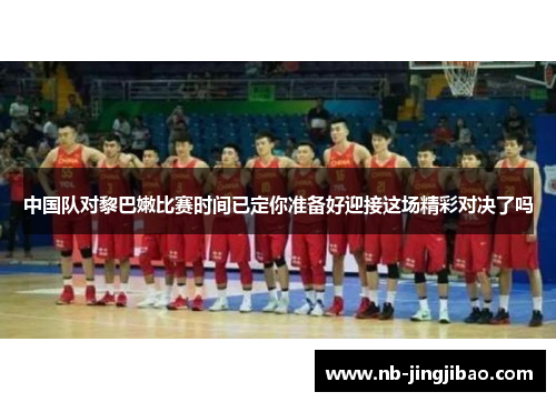 中国队对黎巴嫩比赛时间已定你准备好迎接这场精彩对决了吗