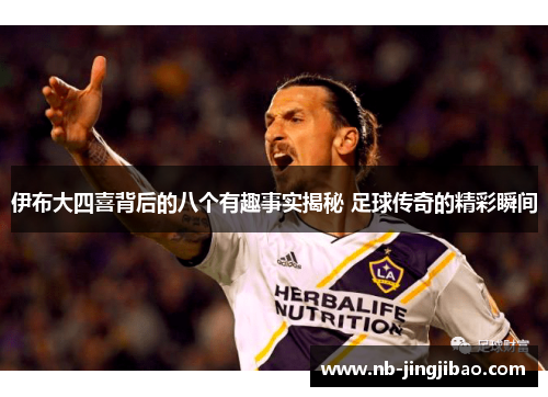 伊布大四喜背后的八个有趣事实揭秘 足球传奇的精彩瞬间