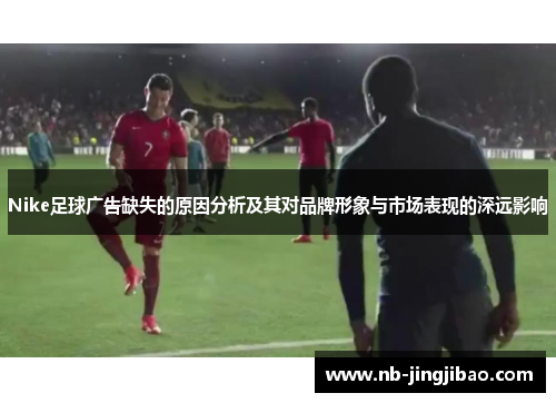 Nike足球广告缺失的原因分析及其对品牌形象与市场表现的深远影响