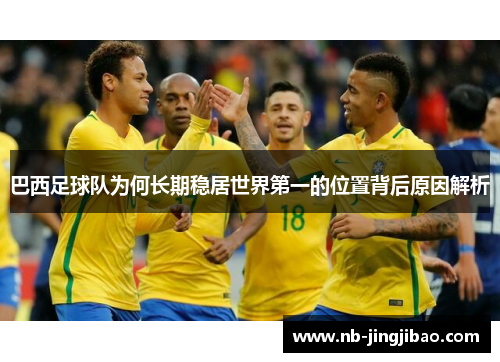 巴西足球队为何长期稳居世界第一的位置背后原因解析