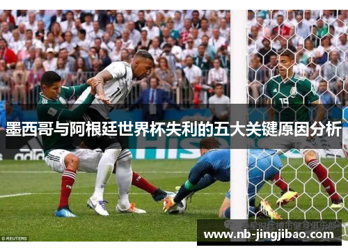 墨西哥与阿根廷世界杯失利的五大关键原因分析