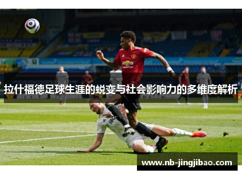 拉什福德足球生涯的蜕变与社会影响力的多维度解析