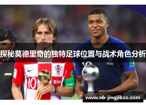探秘莫德里奇的独特足球位置与战术角色分析