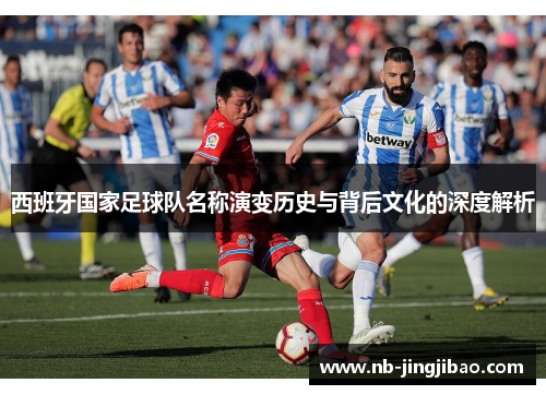 西班牙国家足球队名称演变历史与背后文化的深度解析