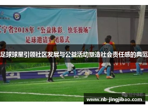 足球球星引领社区发展与公益活动塑造社会责任感的典范 足球球星引领社区发展与公益活动塑造社会责任感的典范