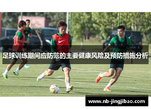 足球训练期间应防范的主要健康风险及预防措施分析 足球训练期间应防范的主要健康风险及预防措施分析