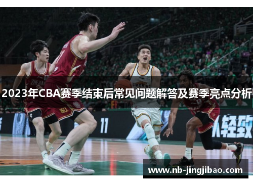 2023年CBA赛季结束后常见问题解答及赛季亮点分析 2023年CBA赛季结束后常见问题解答及赛季亮点分析