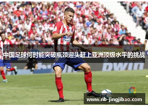 中国足球何时能突破瓶颈迎头赶上亚洲顶级水平的挑战 中国足球何时能突破瓶颈迎头赶上亚洲顶级水平的挑战