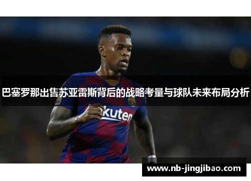 巴塞罗那出售苏亚雷斯背后的战略考量与球队未来布局分析 巴塞罗那出售苏亚雷斯背后的战略考量与球队未来布局分析