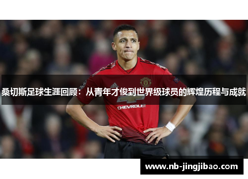 桑切斯足球生涯回顾：从青年才俊到世界级球员的辉煌历程与成就