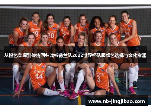 从橙色荣耀到传统回归浅析荷兰队2022世界杯队服颜色选择与文化意涵