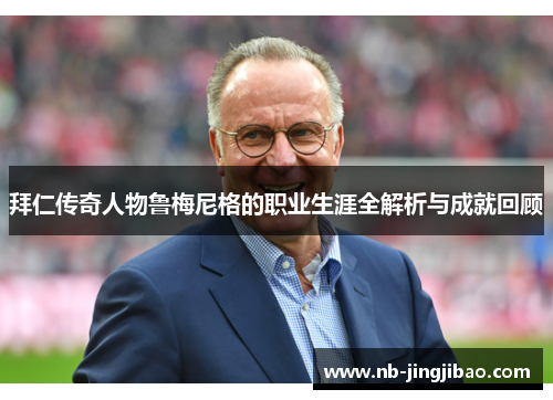 拜仁传奇人物鲁梅尼格的职业生涯全解析与成就回顾 拜仁传奇人物鲁梅尼格的职业生涯全解析与成就回顾