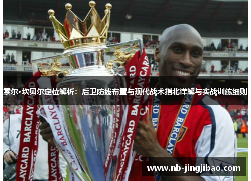 索尔·坎贝尔定位解析:后卫防线布置与现代战术指北详解与实战训练细则 索尔·坎贝尔定位解析:后卫防线布置与现代战术指北详解与实战训练细则